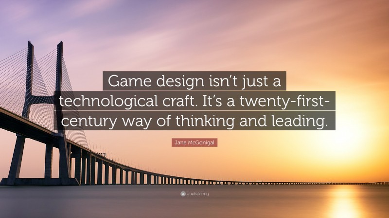 Jane McGonigal Quote: “Game design isn’t just a technological craft. It’s a twenty-first-century way of thinking and leading.”