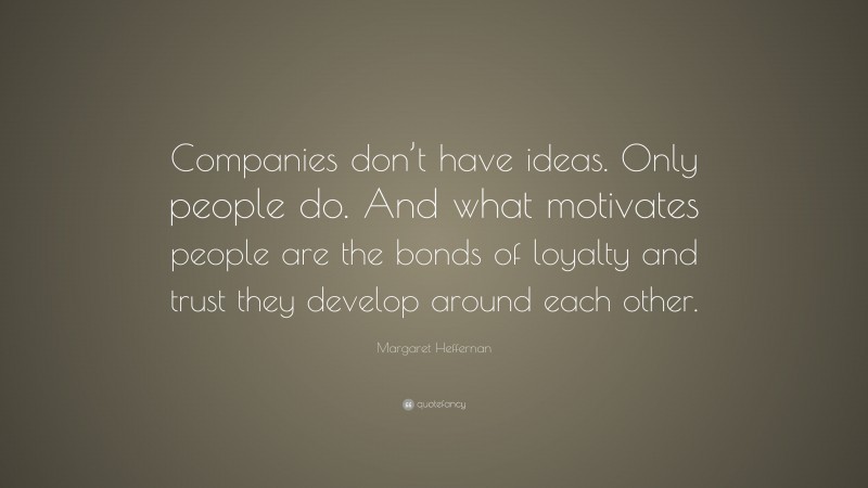 Margaret Heffernan Quote: “Companies don’t have ideas. Only people do. And what motivates people are the bonds of loyalty and trust they develop around each other.”