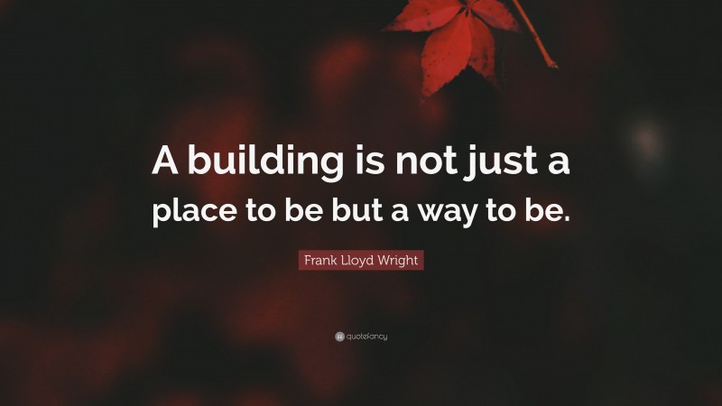 Frank Lloyd Wright Quote: “A building is not just a place to be but a way to be.”