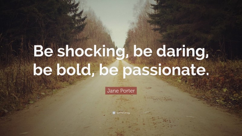 Jane Porter Quote: “Be shocking, be daring, be bold, be passionate.”
