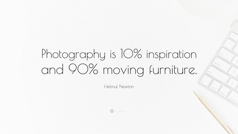 Helmut Newton Quote: “Photography is 10% inspiration and 90% moving furniture.”