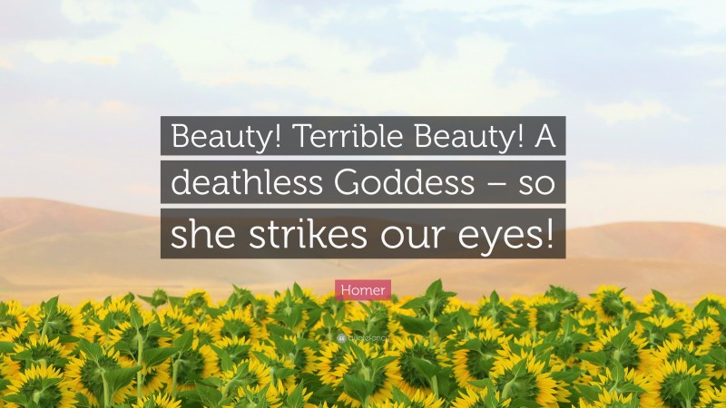 Homer Quote: “Beauty! Terrible Beauty! A deathless Goddess – so she strikes our eyes!”