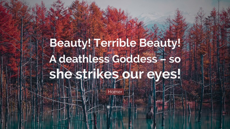 Homer Quote: “Beauty! Terrible Beauty! A deathless Goddess – so she strikes our eyes!”