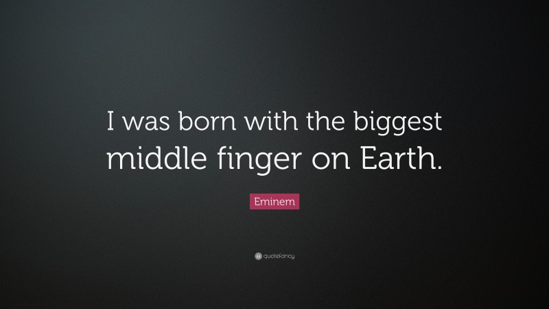 Eminem Quote: “I was born with the biggest middle finger on Earth.”