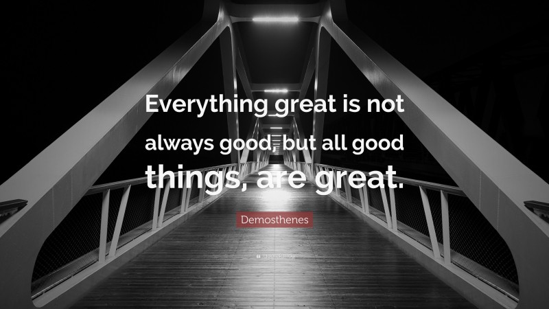 Demosthenes Quote: “Everything great is not always good, but all good things, are great.”