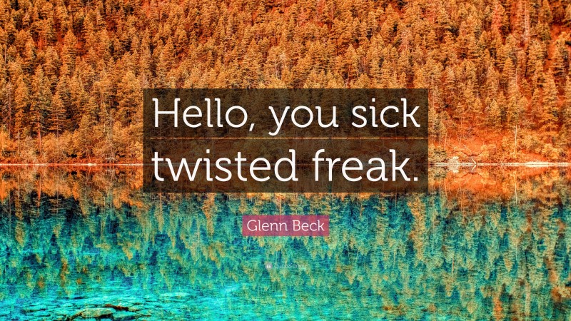 Glenn Beck Quote: “Hello, you sick twisted freak.”