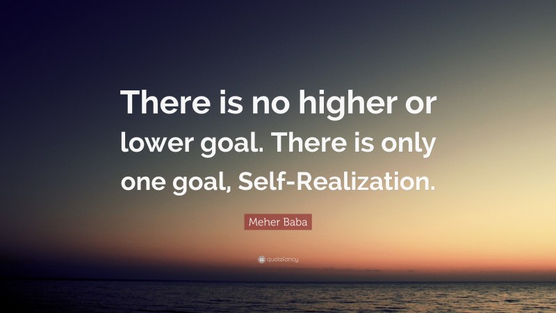 Meher Baba Quote: “There is no higher or lower goal. There is only one goal, Self-Realization.”