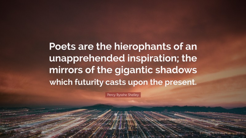 Percy Bysshe Shelley Quote: “Poets are the hierophants of an unapprehended inspiration; the mirrors of the gigantic shadows which futurity casts upon the present.”