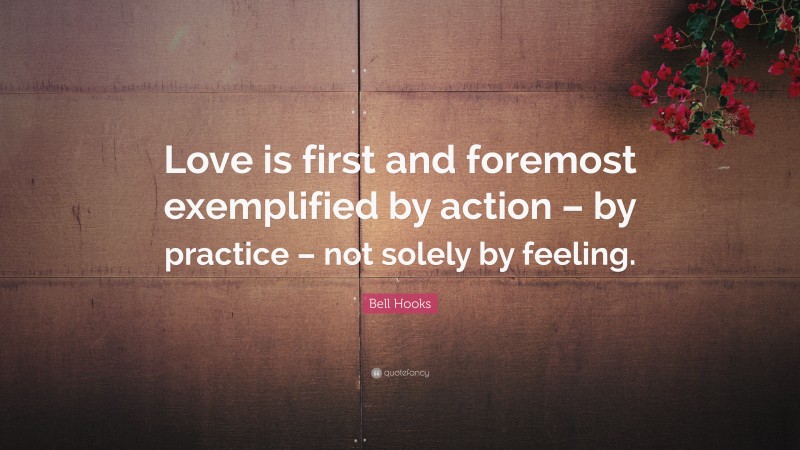 Bell Hooks Quote: “Love is first and foremost exemplified by action – by practice – not solely by feeling.”