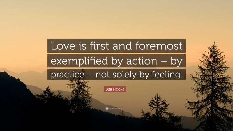 Bell Hooks Quote: “Love is first and foremost exemplified by action – by practice – not solely by feeling.”
