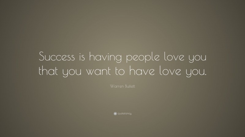 Warren Buffett Quote: “Success is having people love you that you want to have love you.”