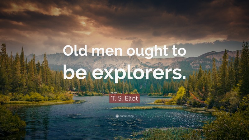 T. S. Eliot Quote: “Old men ought to be explorers.”
