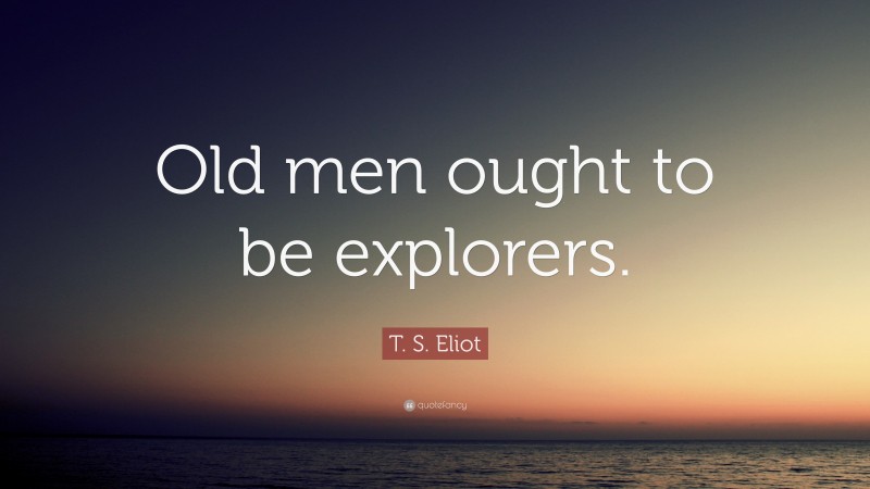 T. S. Eliot Quote: “Old men ought to be explorers.”