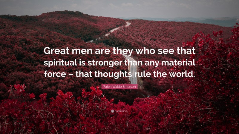 Ralph Waldo Emerson Quote: “Great men are they who see that spiritual is stronger than any material force – that thoughts rule the world.”