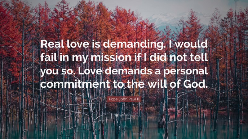 Pope John Paul II Quote: “Real love is demanding. I would fail in my mission if I did not tell you so. Love demands a personal commitment to the will of God.”