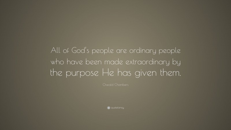 Oswald Chambers Quote: “All of God’s people are ordinary people who have been made extraordinary by the purpose He has given them.”