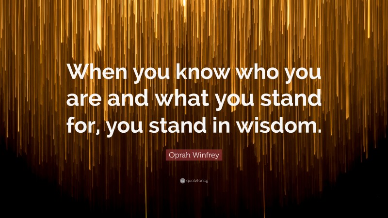 Oprah Winfrey Quote: “When you know who you are and what you stand for, you stand in wisdom.”