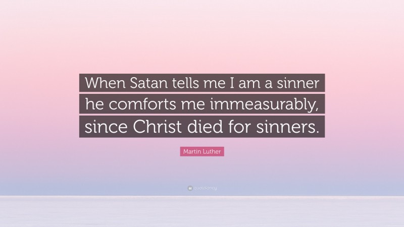 Martin Luther Quote: “When Satan tells me I am a sinner he comforts me immeasurably, since Christ died for sinners.”
