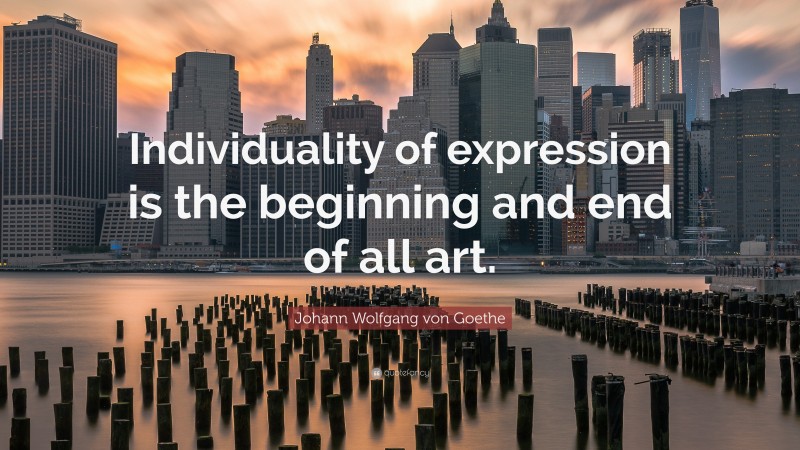 Johann Wolfgang von Goethe Quote: “Individuality of expression is the beginning and end of all art.”