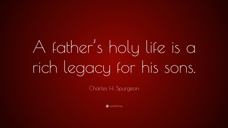 Charles H. Spurgeon Quote: “A father’s holy life is a rich legacy for his sons.”