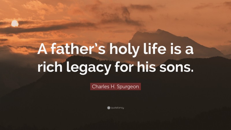 Charles H. Spurgeon Quote: “A father’s holy life is a rich legacy for his sons.”