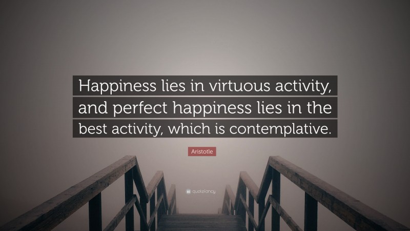 Aristotle Quote: “Happiness lies in virtuous activity, and perfect happiness lies in the best activity, which is contemplative.”