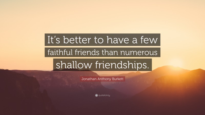 Jonathan Anthony Burkett Quote: “It’s better to have a few faithful friends than numerous shallow friendships.”