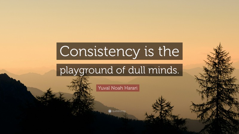 Yuval Noah Harari Quote: “Consistency is the playground of dull minds.”