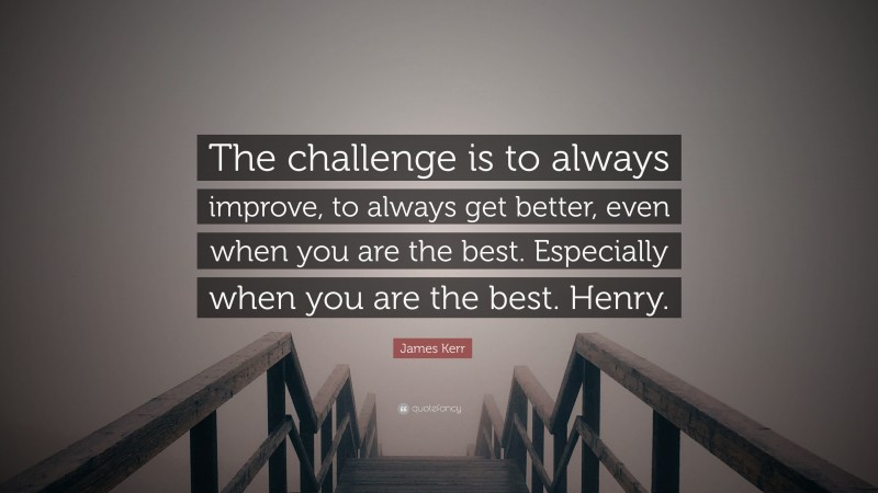 James Kerr Quote: “The challenge is to always improve, to always get better, even when you are the best. Especially when you are the best. Henry.”