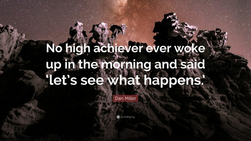 Dan Miller Quote: “No high achiever ever woke up in the morning and said ‘let’s see what happens.’”