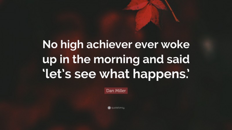 Dan Miller Quote: “No high achiever ever woke up in the morning and said ‘let’s see what happens.’”