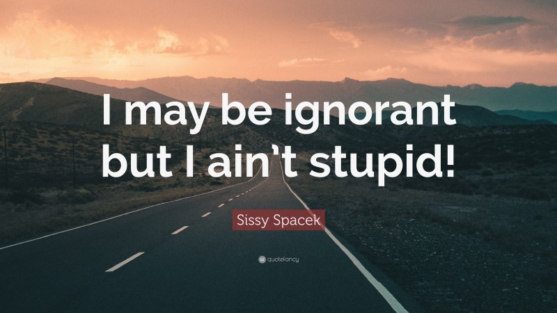 Sissy Spacek Quote: “I may be ignorant but I ain’t stupid!”