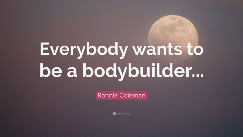 Ronnie Coleman Quote: “Everybody wants to be a bodybuilder...”