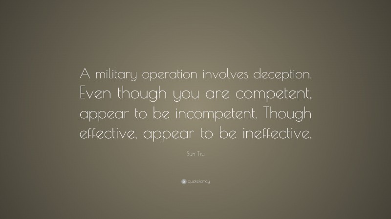 Sun Tzu Quote: “A military operation involves deception. Even though you are competent, appear to be incompetent. Though effective, appear to be ineffective.”