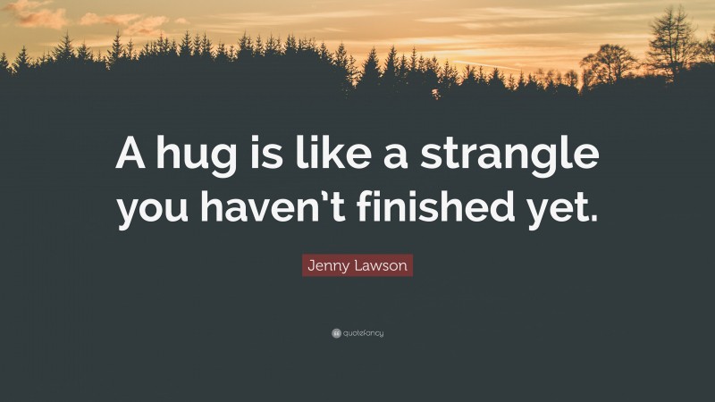 Jenny Lawson Quote: “A hug is like a strangle you haven’t finished yet.”