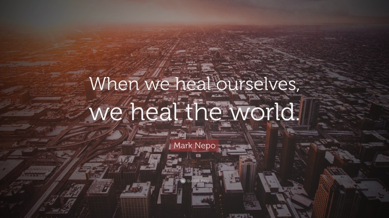 Mark Nepo Quote: “When we heal ourselves, we heal the world.”