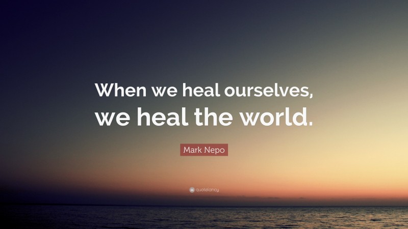 Mark Nepo Quote: “When we heal ourselves, we heal the world.”