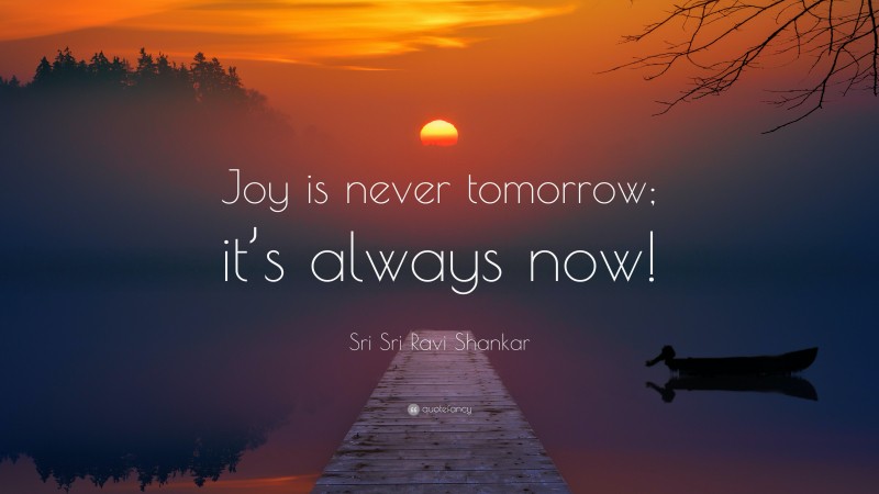 Sri Sri Ravi Shankar Quote: “Joy is never tomorrow; it’s always now!”