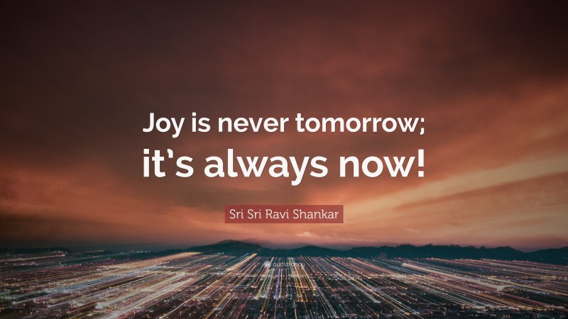 Sri Sri Ravi Shankar Quote: “Joy is never tomorrow; it’s always now!”