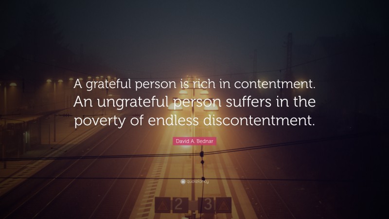 David A. Bednar Quote: “A grateful person is rich in contentment. An ungrateful person suffers in the poverty of endless discontentment.”