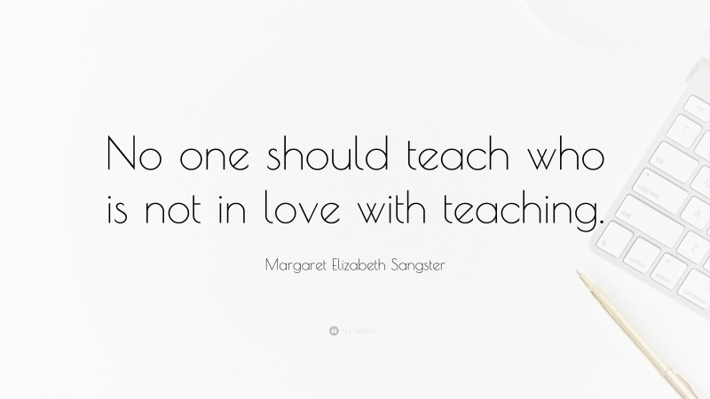 Margaret Elizabeth Sangster Quote: “No one should teach who is not in love with teaching.”