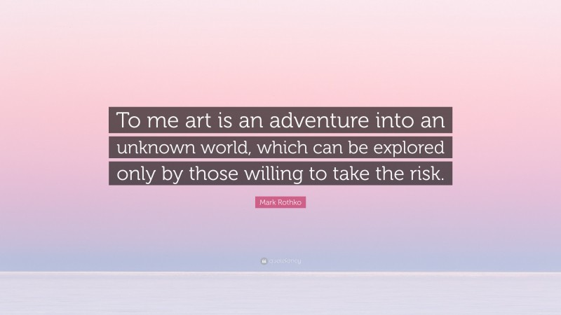 Mark Rothko Quote: “To me art is an adventure into an unknown world, which can be explored only by those willing to take the risk.”