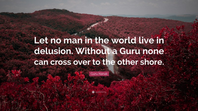 Guru Nanak Quote: “Let no man in the world live in delusion. Without a Guru none can cross over to the other shore.”