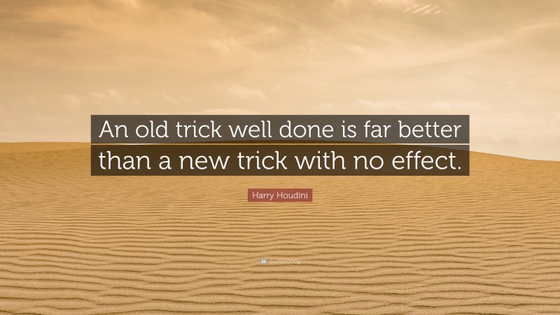 Harry Houdini Quote: “An old trick well done is far better than a new trick with no effect.”