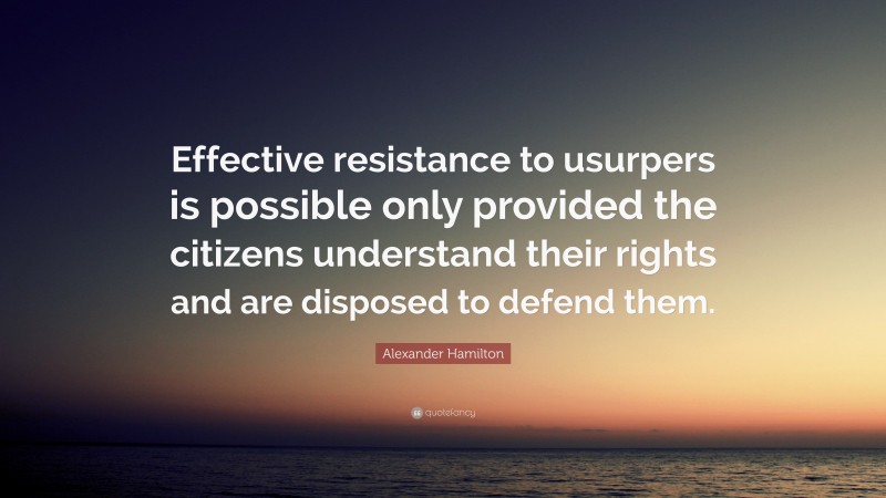 Alexander Hamilton Quote: “Effective resistance to usurpers is possible only provided the citizens understand their rights and are disposed to defend them.”