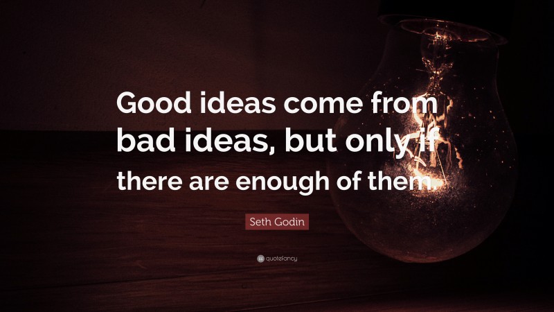 Seth Godin Quote: “Good ideas come from bad ideas, but only if there are enough of them.”