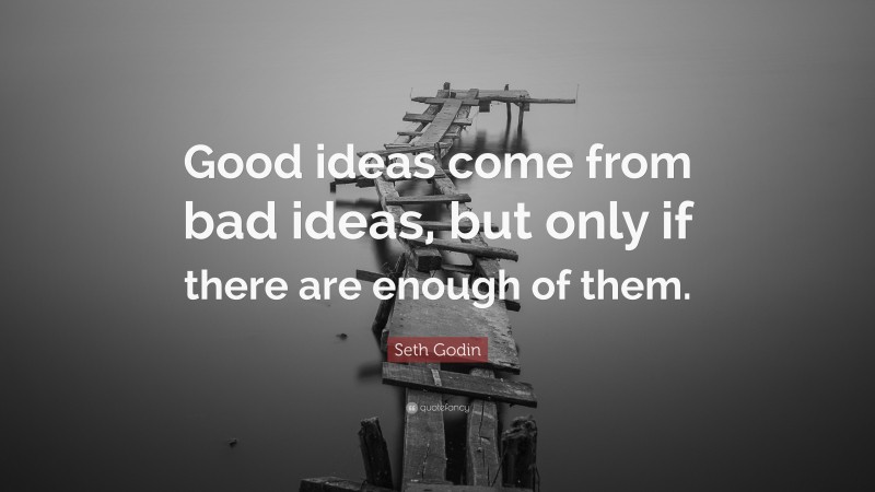 Seth Godin Quote: “Good ideas come from bad ideas, but only if there are enough of them.”