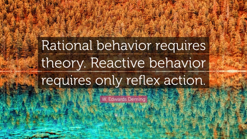 W. Edwards Deming Quote: “Rational behavior requires theory. Reactive behavior requires only reflex action.”