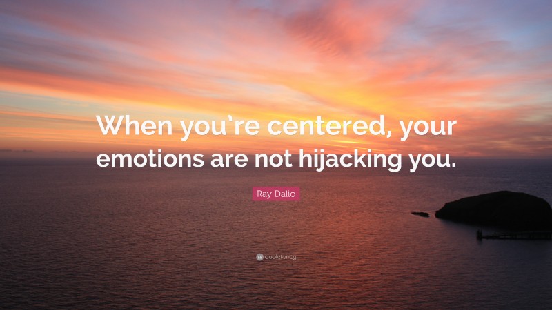 Ray Dalio Quote: “When you’re centered, your emotions are not hijacking you.”