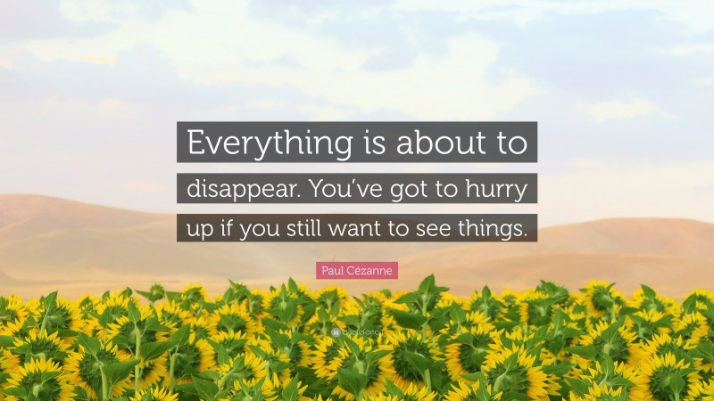 Paul Cézanne Quote: “Everything is about to disappear. You’ve got to hurry up if you still want to see things.”